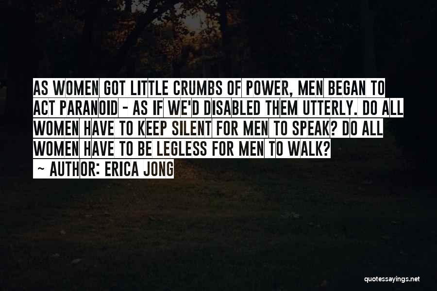 Erica Jong Quotes: As Women Got Little Crumbs Of Power, Men Began To Act Paranoid - As If We'd Disabled Them Utterly. Do