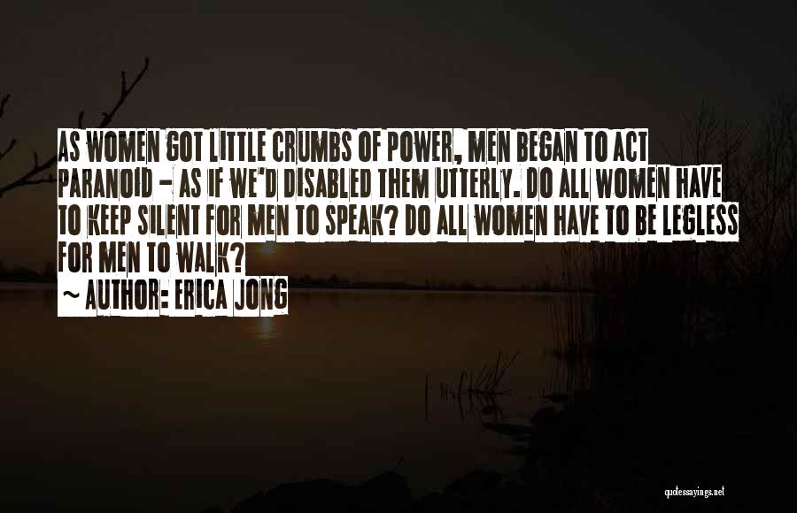 Erica Jong Quotes: As Women Got Little Crumbs Of Power, Men Began To Act Paranoid - As If We'd Disabled Them Utterly. Do