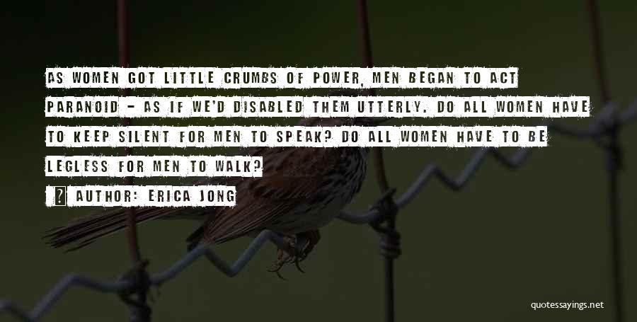 Erica Jong Quotes: As Women Got Little Crumbs Of Power, Men Began To Act Paranoid - As If We'd Disabled Them Utterly. Do