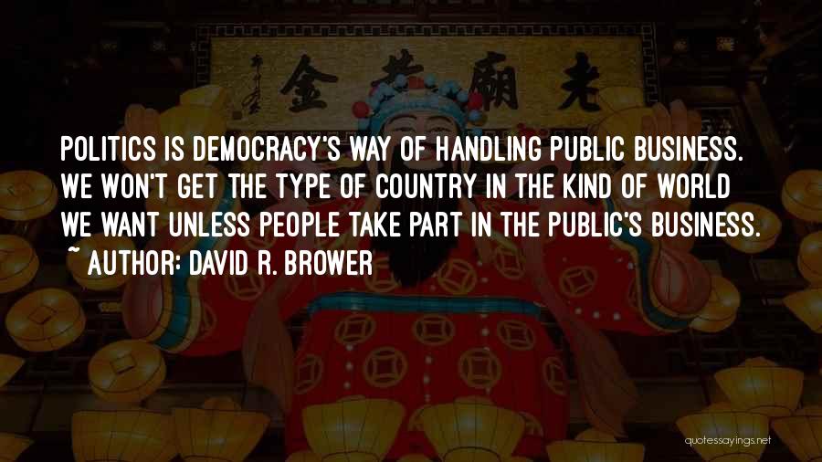 David R. Brower Quotes: Politics Is Democracy's Way Of Handling Public Business. We Won't Get The Type Of Country In The Kind Of World
