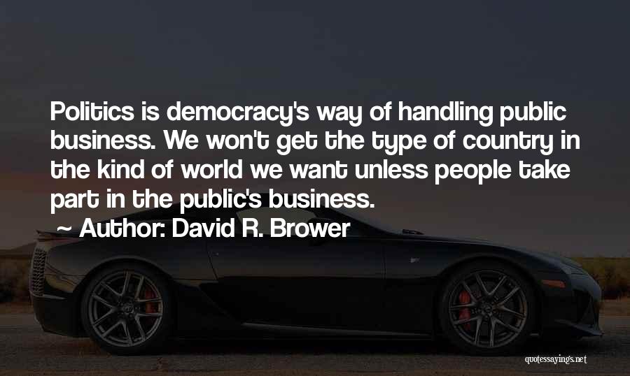 David R. Brower Quotes: Politics Is Democracy's Way Of Handling Public Business. We Won't Get The Type Of Country In The Kind Of World