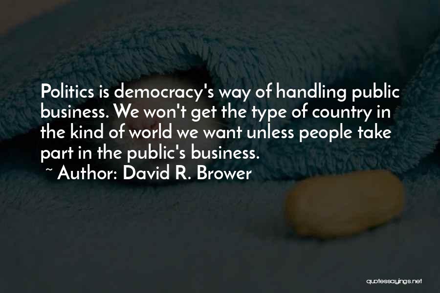 David R. Brower Quotes: Politics Is Democracy's Way Of Handling Public Business. We Won't Get The Type Of Country In The Kind Of World