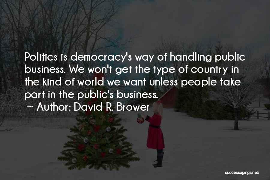 David R. Brower Quotes: Politics Is Democracy's Way Of Handling Public Business. We Won't Get The Type Of Country In The Kind Of World