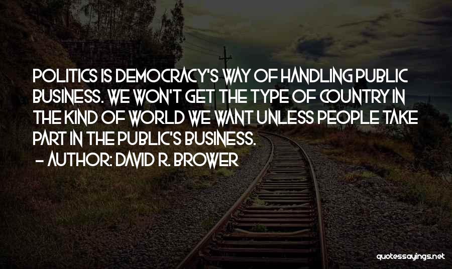 David R. Brower Quotes: Politics Is Democracy's Way Of Handling Public Business. We Won't Get The Type Of Country In The Kind Of World
