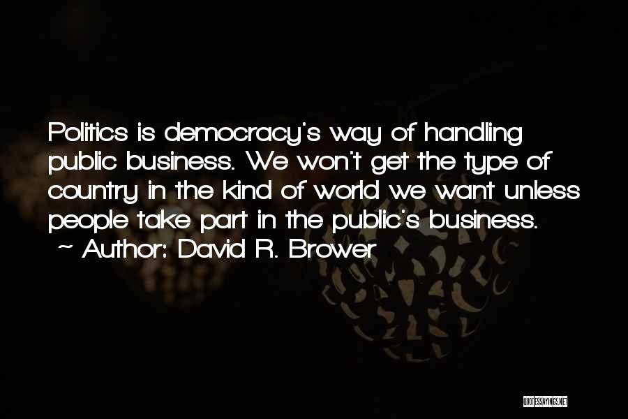 David R. Brower Quotes: Politics Is Democracy's Way Of Handling Public Business. We Won't Get The Type Of Country In The Kind Of World