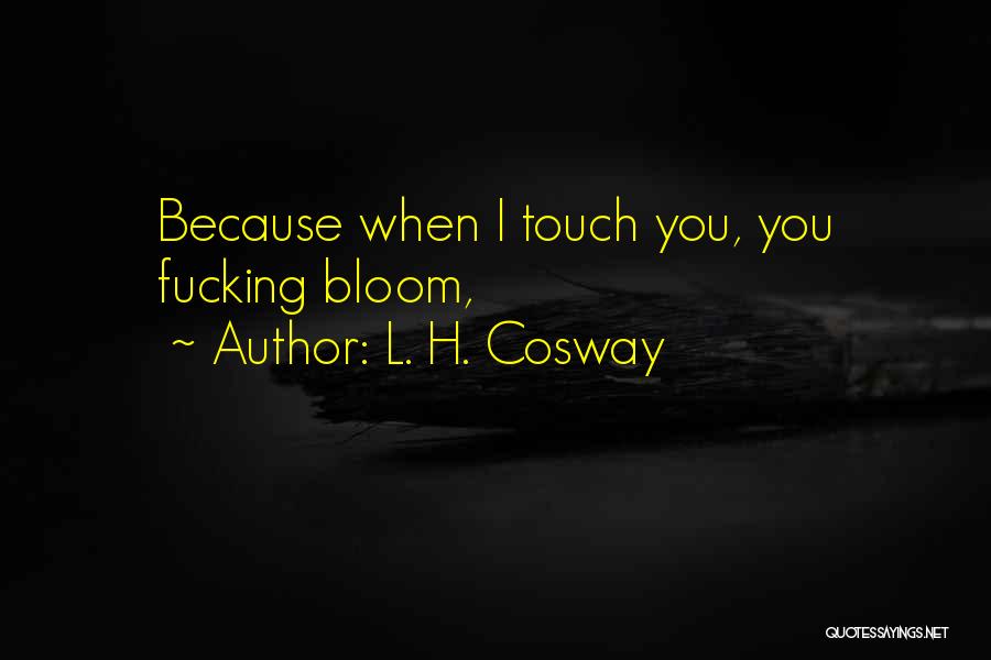L. H. Cosway Quotes: Because When I Touch You, You Fucking Bloom,