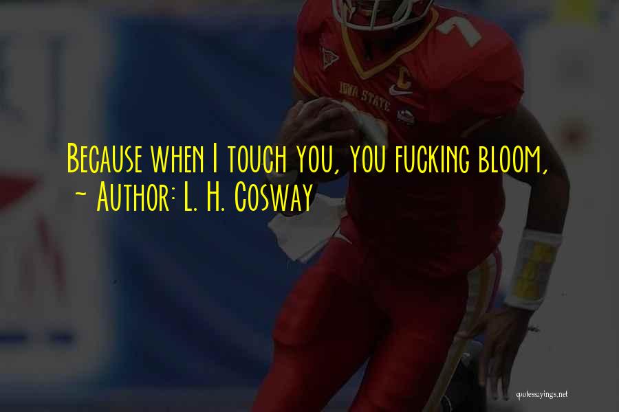 L. H. Cosway Quotes: Because When I Touch You, You Fucking Bloom,