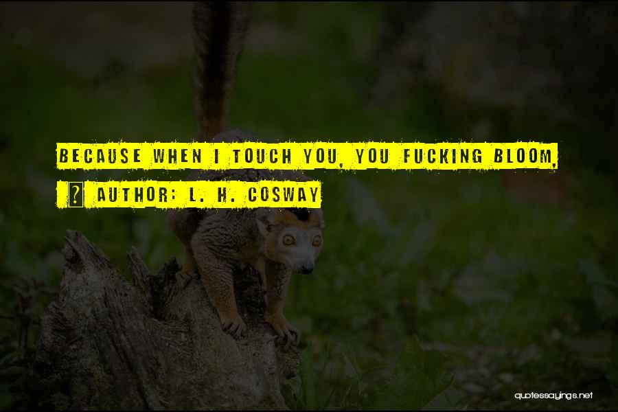 L. H. Cosway Quotes: Because When I Touch You, You Fucking Bloom,