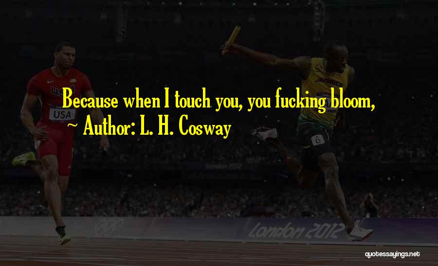 L. H. Cosway Quotes: Because When I Touch You, You Fucking Bloom,