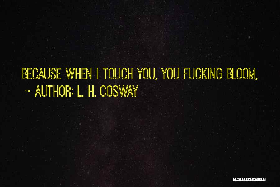 L. H. Cosway Quotes: Because When I Touch You, You Fucking Bloom,