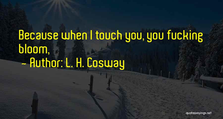 L. H. Cosway Quotes: Because When I Touch You, You Fucking Bloom,