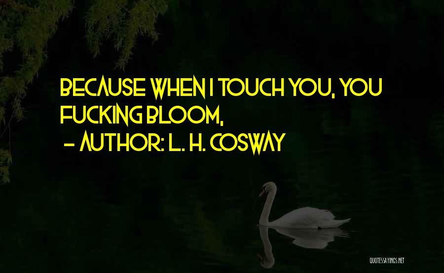 L. H. Cosway Quotes: Because When I Touch You, You Fucking Bloom,