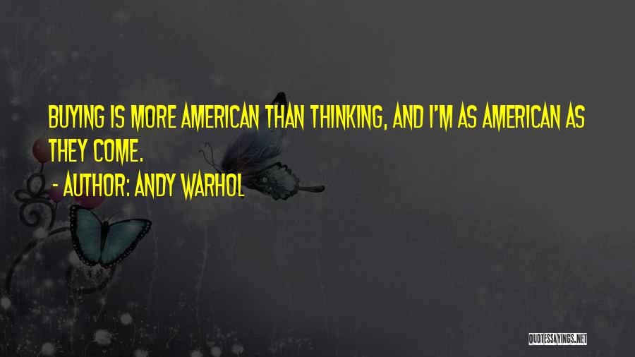 Andy Warhol Quotes: Buying Is More American Than Thinking, And I'm As American As They Come.