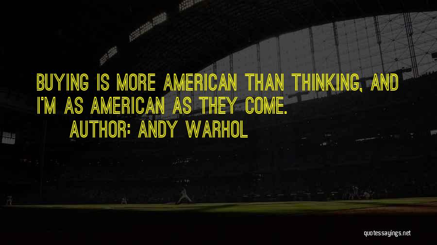Andy Warhol Quotes: Buying Is More American Than Thinking, And I'm As American As They Come.