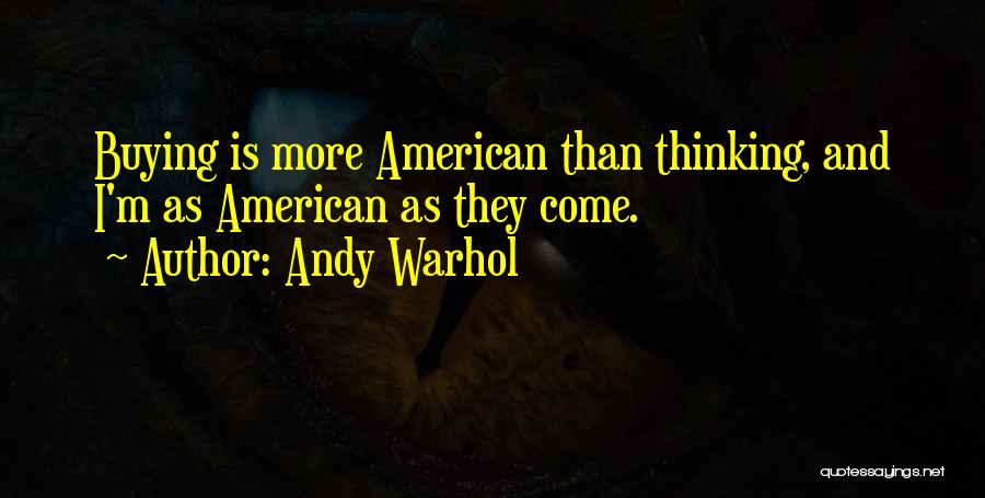 Andy Warhol Quotes: Buying Is More American Than Thinking, And I'm As American As They Come.
