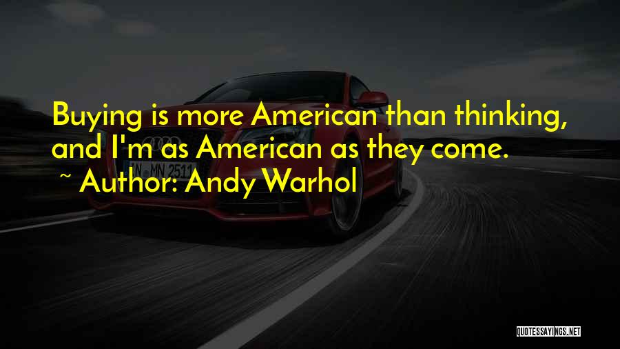 Andy Warhol Quotes: Buying Is More American Than Thinking, And I'm As American As They Come.