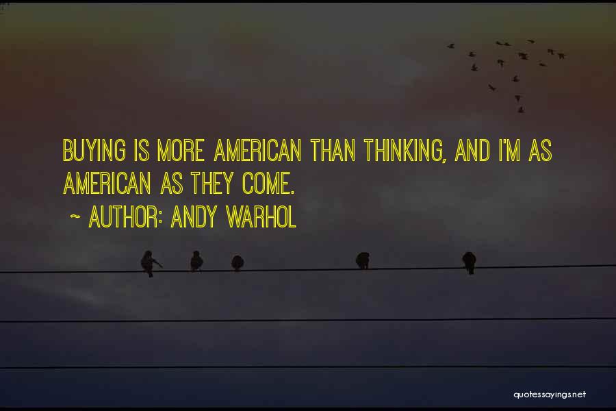 Andy Warhol Quotes: Buying Is More American Than Thinking, And I'm As American As They Come.
