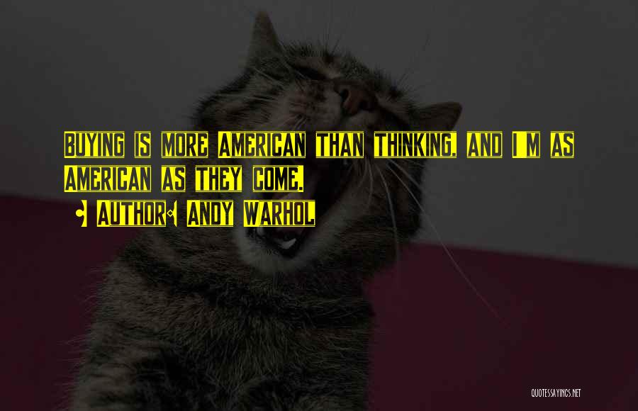 Andy Warhol Quotes: Buying Is More American Than Thinking, And I'm As American As They Come.