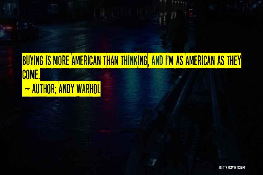 Andy Warhol Quotes: Buying Is More American Than Thinking, And I'm As American As They Come.
