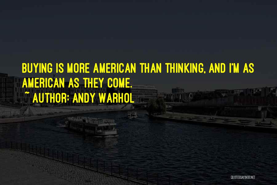 Andy Warhol Quotes: Buying Is More American Than Thinking, And I'm As American As They Come.