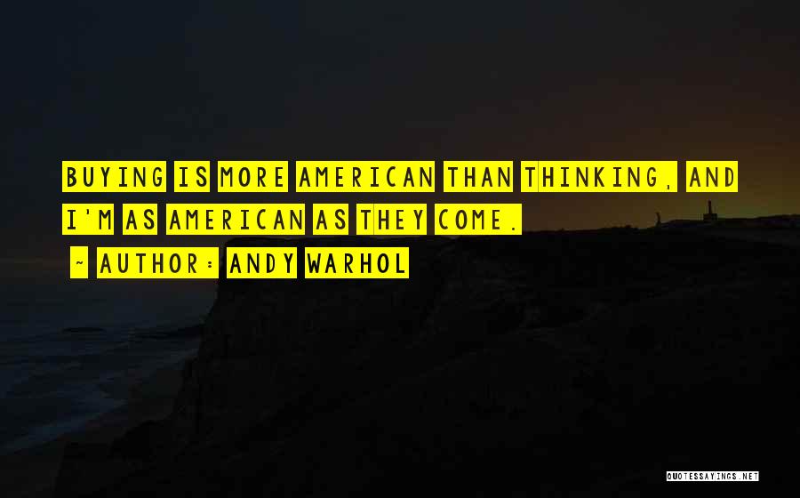 Andy Warhol Quotes: Buying Is More American Than Thinking, And I'm As American As They Come.