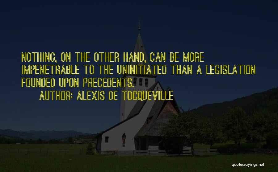 Alexis De Tocqueville Quotes: Nothing, On The Other Hand, Can Be More Impenetrable To The Uninitiated Than A Legislation Founded Upon Precedents.