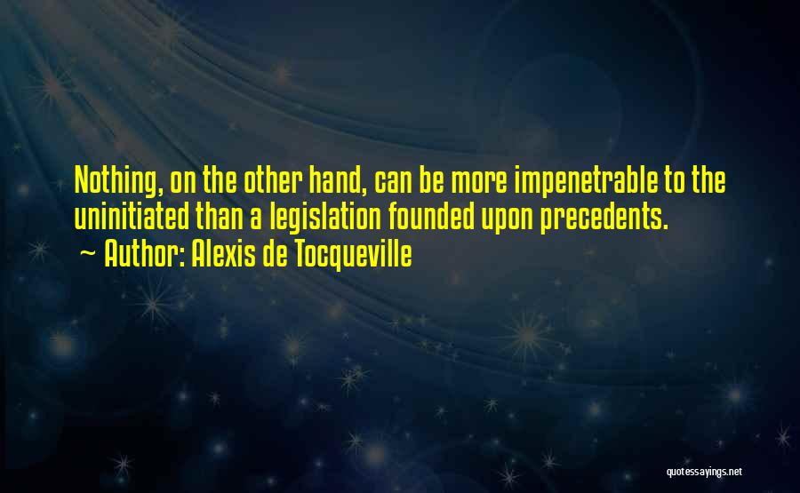 Alexis De Tocqueville Quotes: Nothing, On The Other Hand, Can Be More Impenetrable To The Uninitiated Than A Legislation Founded Upon Precedents.