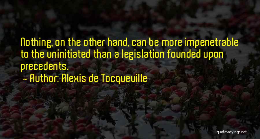 Alexis De Tocqueville Quotes: Nothing, On The Other Hand, Can Be More Impenetrable To The Uninitiated Than A Legislation Founded Upon Precedents.