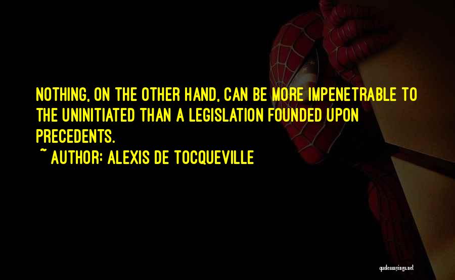 Alexis De Tocqueville Quotes: Nothing, On The Other Hand, Can Be More Impenetrable To The Uninitiated Than A Legislation Founded Upon Precedents.