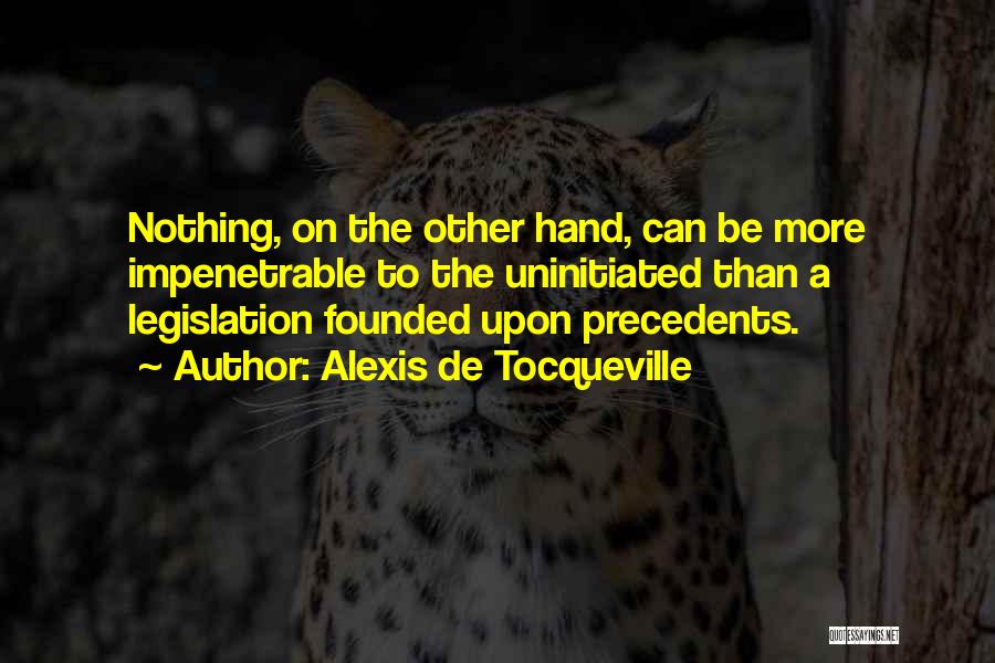 Alexis De Tocqueville Quotes: Nothing, On The Other Hand, Can Be More Impenetrable To The Uninitiated Than A Legislation Founded Upon Precedents.
