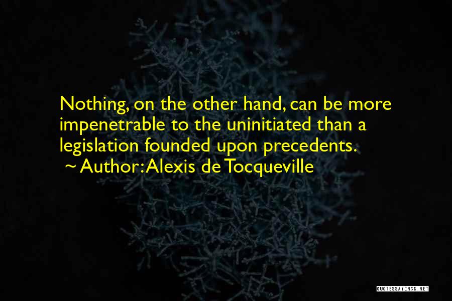 Alexis De Tocqueville Quotes: Nothing, On The Other Hand, Can Be More Impenetrable To The Uninitiated Than A Legislation Founded Upon Precedents.