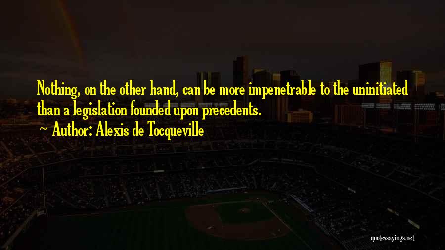 Alexis De Tocqueville Quotes: Nothing, On The Other Hand, Can Be More Impenetrable To The Uninitiated Than A Legislation Founded Upon Precedents.