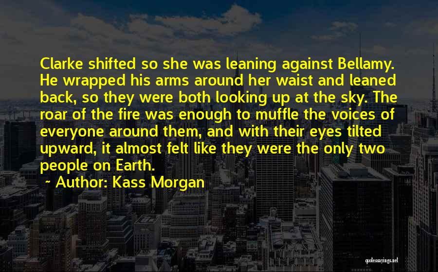 Kass Morgan Quotes: Clarke Shifted So She Was Leaning Against Bellamy. He Wrapped His Arms Around Her Waist And Leaned Back, So They