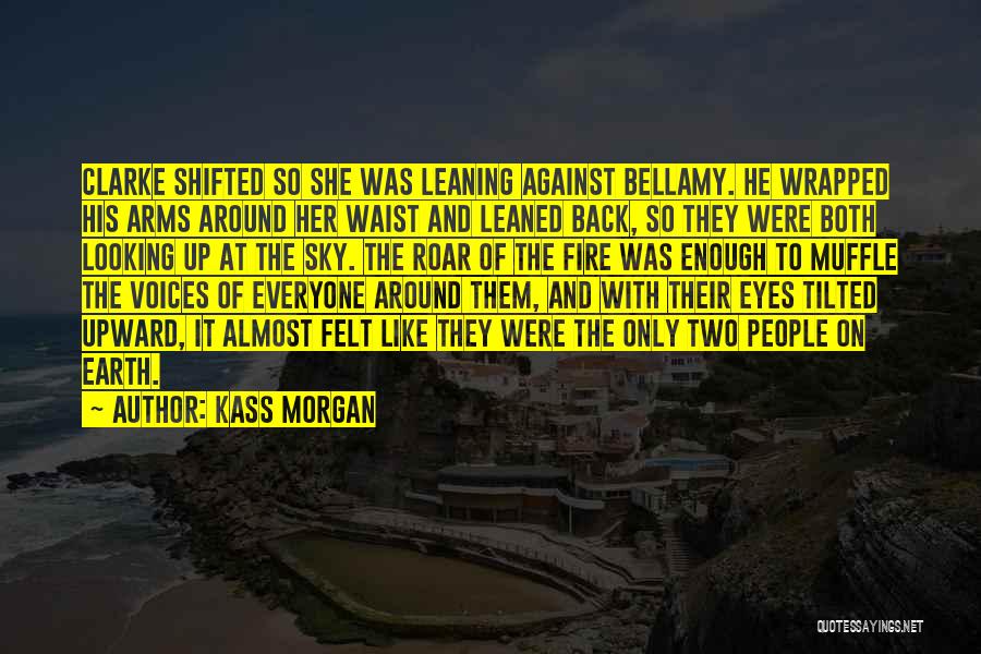 Kass Morgan Quotes: Clarke Shifted So She Was Leaning Against Bellamy. He Wrapped His Arms Around Her Waist And Leaned Back, So They