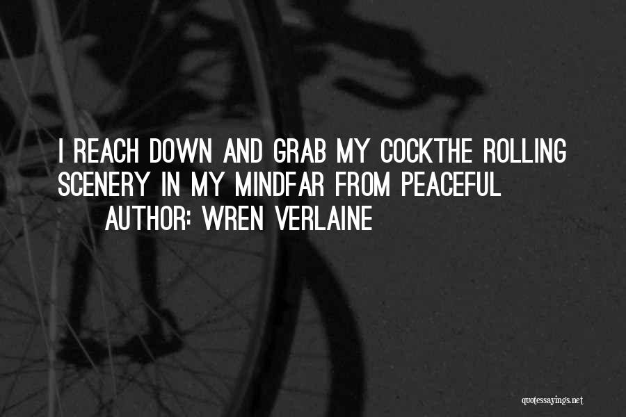 Wren Verlaine Quotes: I Reach Down And Grab My Cockthe Rolling Scenery In My Mindfar From Peaceful