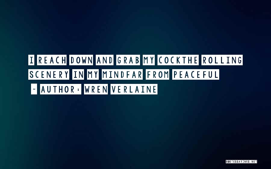 Wren Verlaine Quotes: I Reach Down And Grab My Cockthe Rolling Scenery In My Mindfar From Peaceful
