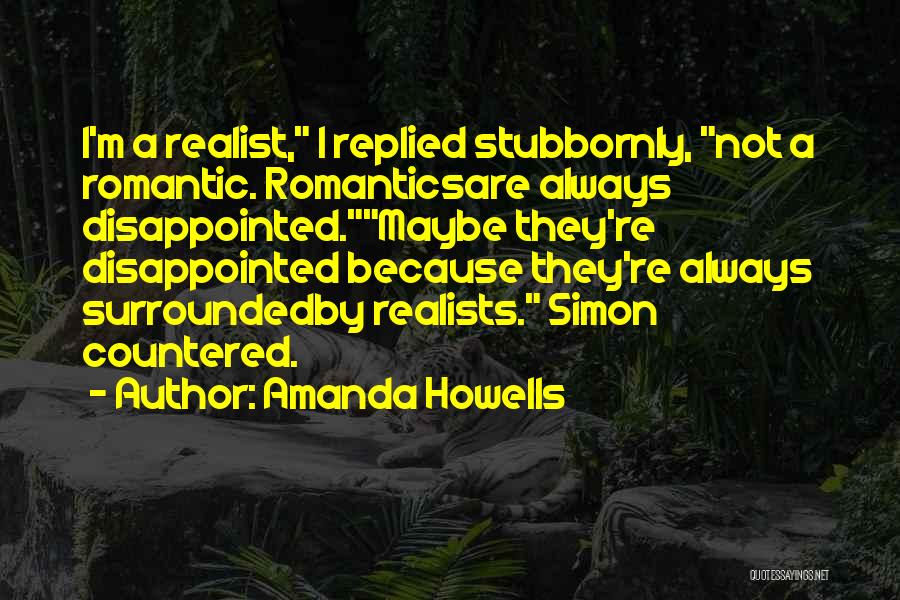 Amanda Howells Quotes: I'm A Realist, I Replied Stubbornly, Not A Romantic. Romanticsare Always Disappointed.maybe They're Disappointed Because They're Always Surroundedby Realists. Simon