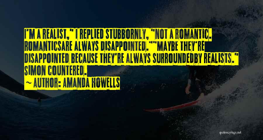 Amanda Howells Quotes: I'm A Realist, I Replied Stubbornly, Not A Romantic. Romanticsare Always Disappointed.maybe They're Disappointed Because They're Always Surroundedby Realists. Simon