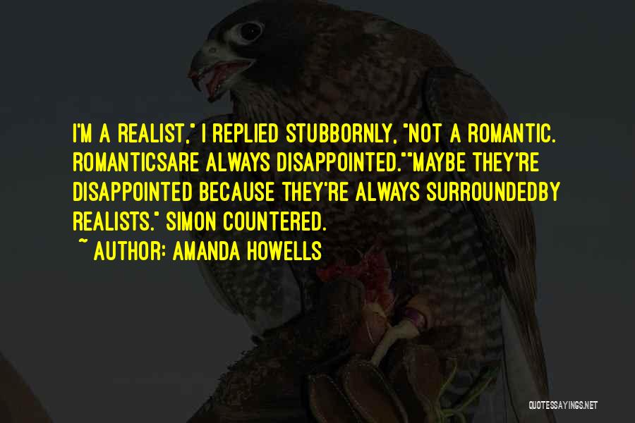 Amanda Howells Quotes: I'm A Realist, I Replied Stubbornly, Not A Romantic. Romanticsare Always Disappointed.maybe They're Disappointed Because They're Always Surroundedby Realists. Simon