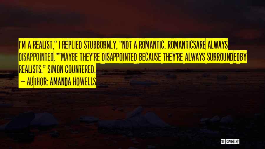 Amanda Howells Quotes: I'm A Realist, I Replied Stubbornly, Not A Romantic. Romanticsare Always Disappointed.maybe They're Disappointed Because They're Always Surroundedby Realists. Simon
