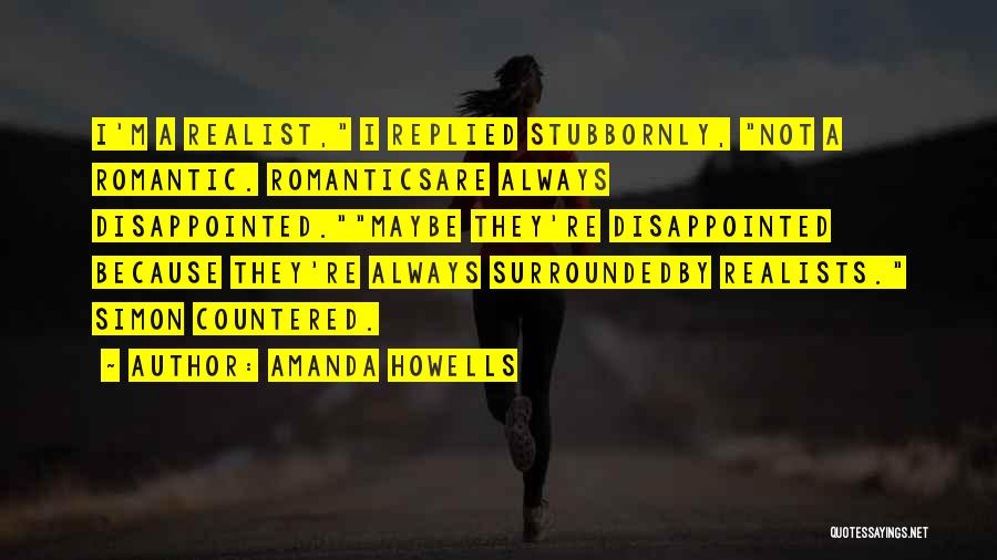 Amanda Howells Quotes: I'm A Realist, I Replied Stubbornly, Not A Romantic. Romanticsare Always Disappointed.maybe They're Disappointed Because They're Always Surroundedby Realists. Simon