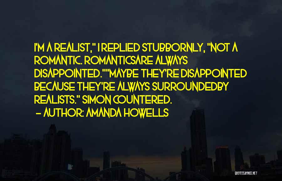 Amanda Howells Quotes: I'm A Realist, I Replied Stubbornly, Not A Romantic. Romanticsare Always Disappointed.maybe They're Disappointed Because They're Always Surroundedby Realists. Simon