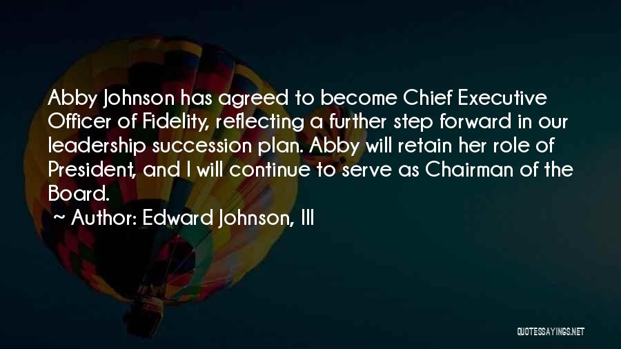 Edward Johnson, III Quotes: Abby Johnson Has Agreed To Become Chief Executive Officer Of Fidelity, Reflecting A Further Step Forward In Our Leadership Succession