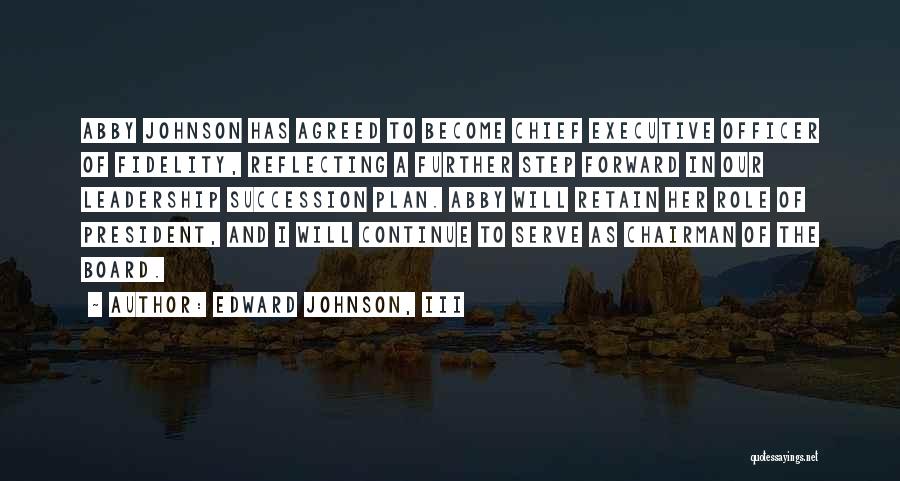 Edward Johnson, III Quotes: Abby Johnson Has Agreed To Become Chief Executive Officer Of Fidelity, Reflecting A Further Step Forward In Our Leadership Succession