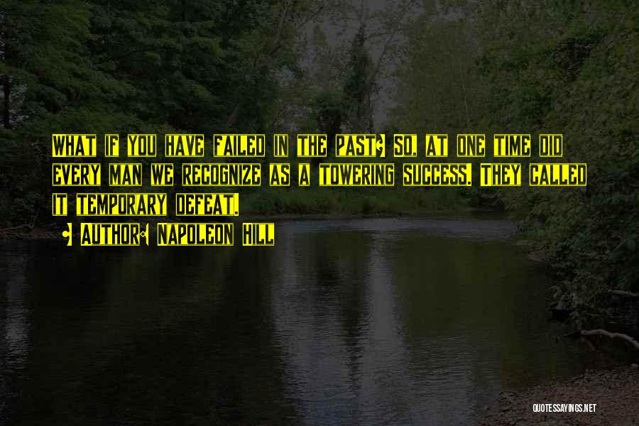 Napoleon Hill Quotes: What If You Have Failed In The Past? So, At One Time Did Every Man We Recognize As A Towering