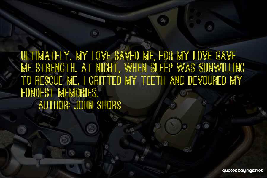 John Shors Quotes: Ultimately, My Love Saved Me, For My Love Gave Me Strength. At Night, When Sleep Was Sunwilling To Rescue Me,