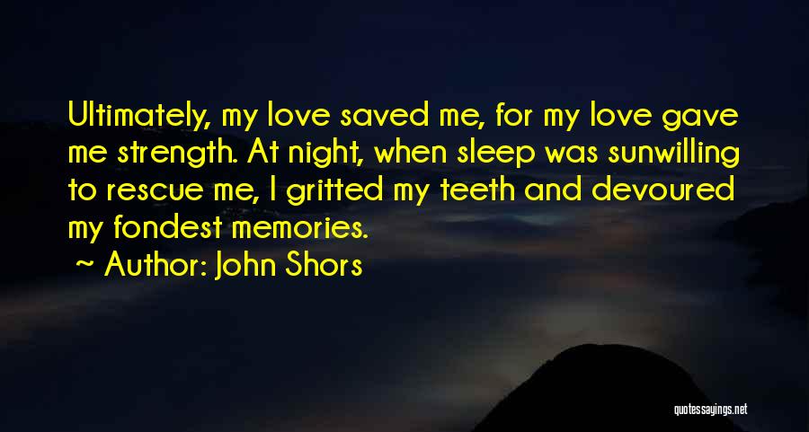 John Shors Quotes: Ultimately, My Love Saved Me, For My Love Gave Me Strength. At Night, When Sleep Was Sunwilling To Rescue Me,