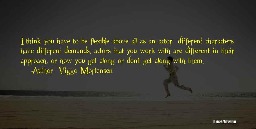 Viggo Mortensen Quotes: I Think You Have To Be Flexible Above All As An Actor; Different Characters Have Different Demands, Actors That You