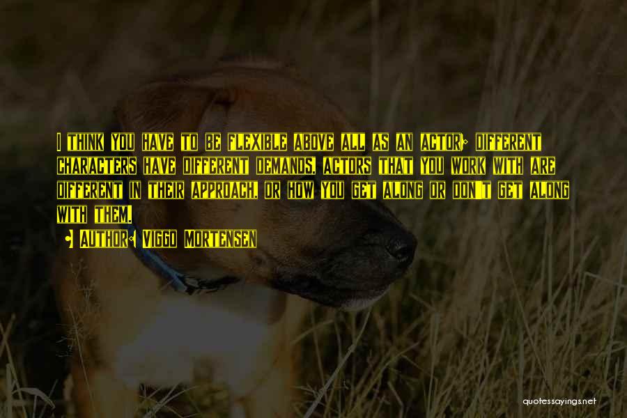 Viggo Mortensen Quotes: I Think You Have To Be Flexible Above All As An Actor; Different Characters Have Different Demands, Actors That You