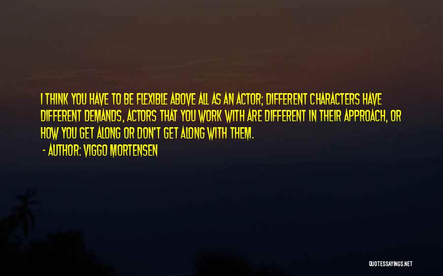 Viggo Mortensen Quotes: I Think You Have To Be Flexible Above All As An Actor; Different Characters Have Different Demands, Actors That You